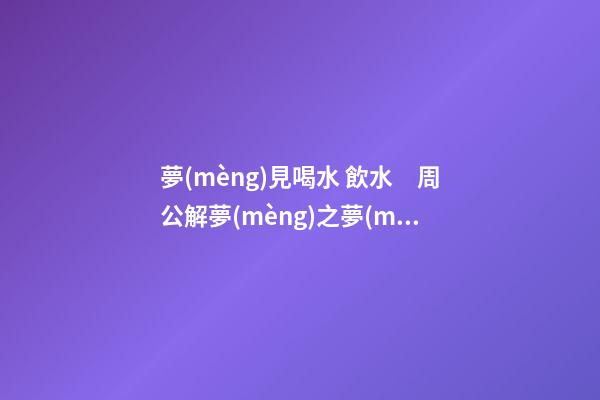 夢(mèng)見喝水 飲水　周公解夢(mèng)之夢(mèng)到喝水 飲水